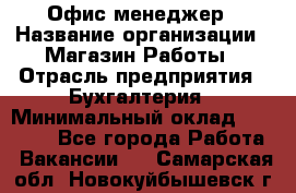 Офис-менеджер › Название организации ­ Магазин Работы › Отрасль предприятия ­ Бухгалтерия › Минимальный оклад ­ 20 000 - Все города Работа » Вакансии   . Самарская обл.,Новокуйбышевск г.